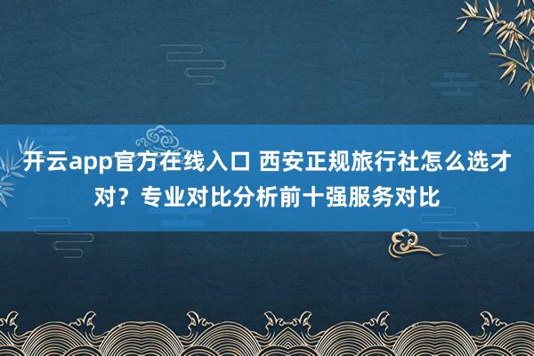开云app官方在线入口 西安正规旅行社怎么选才对？专业对比分析前十强服务对比