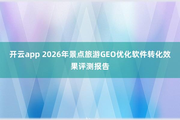 开云app 2026年景点旅游GEO优化软件转化效果评测报告