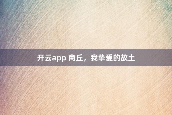 开云app 商丘，我挚爱的故土
