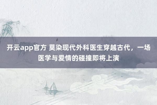 开云app官方 莫染现代外科医生穿越古代，一场医学与爱情的碰撞即将上演