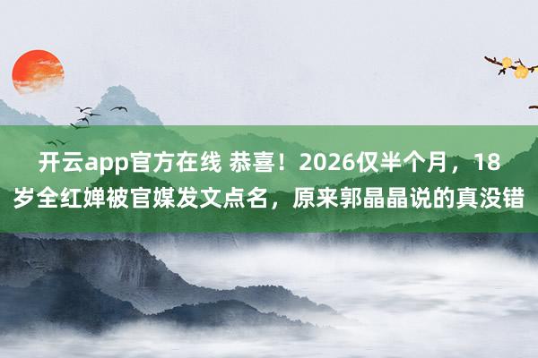 开云app官方在线 恭喜！2026仅半个月，18岁全红婵被官媒发文点名，原来郭晶晶说的真没错