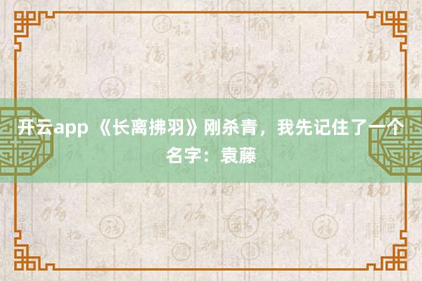 开云app 《长离拂羽》刚杀青,我先记住了一个名字:袁藤