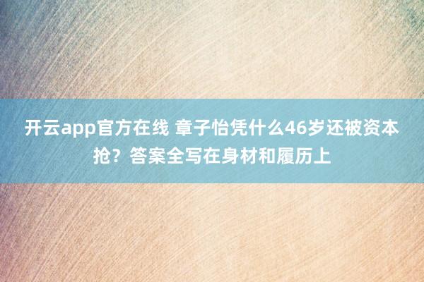 开云app官方在线 章子怡凭什么46岁还被资本抢？答案全写在身材和履历上