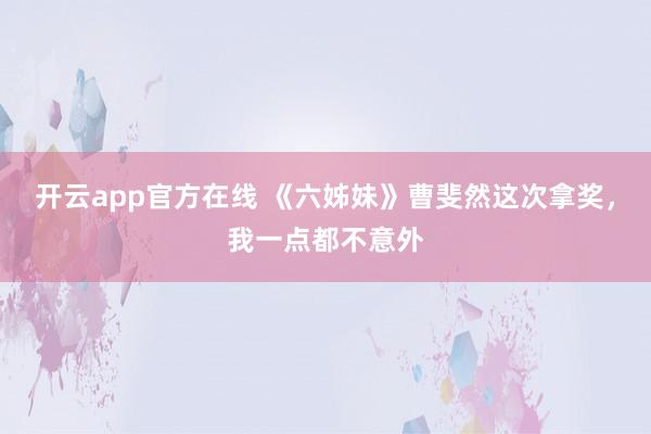 开云app官方在线 《六姊妹》曹斐然这次拿奖,我一点都不意外