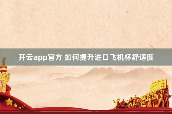开云app官方 如何提升进口飞机杯舒适度