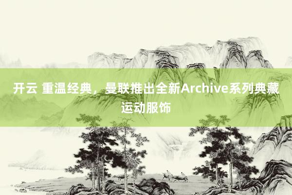 开云 重温经典，曼联推出全新Archive系列典藏运动服饰