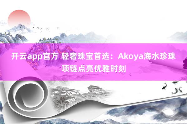 开云app官方 轻奢珠宝首选:Akoya海水珍珠项链点亮优雅时刻