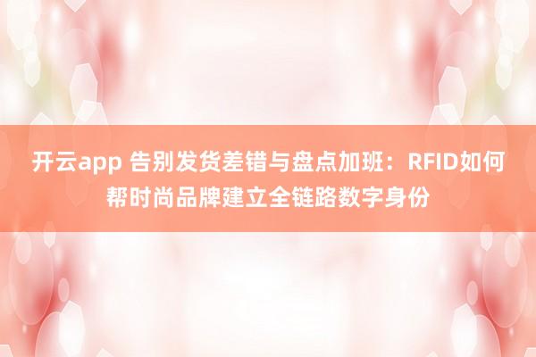 开云app 告别发货差错与盘点加班：RFID如何帮时尚品牌建立全链路数字身份