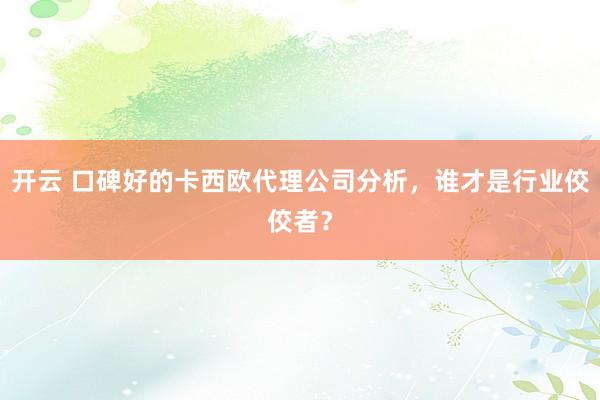 开云 口碑好的卡西欧代理公司分析，谁才是行业佼佼者？