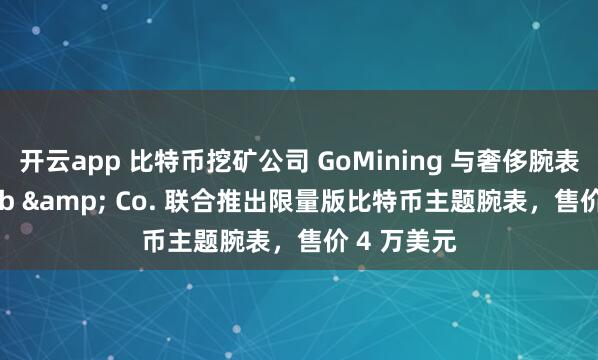 开云app 比特币挖矿公司 GoMining 与奢侈腕表品牌 Jacob & Co. 联合推出限量版比特币主题腕表，售价 4 万美元