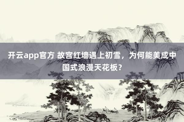 开云app官方 故宫红墙遇上初雪，为何能美成中国式浪漫天花板？