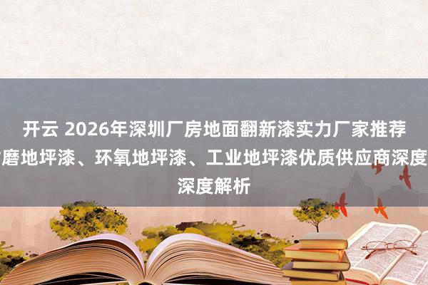 开云 2026年深圳厂房地面翻新漆实力厂家推荐：耐磨地坪漆、环氧地坪漆、工业地坪漆优质供应商深度解析