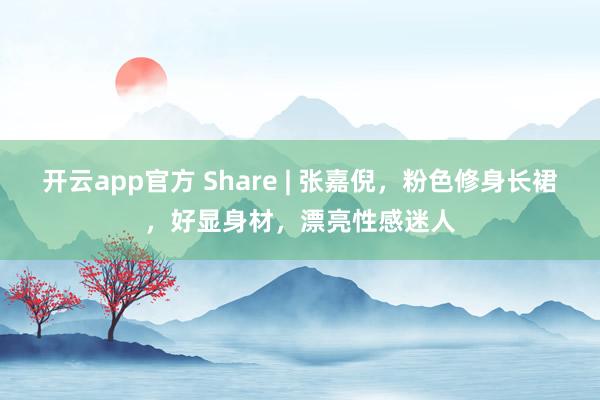 开云app官方 Share | 张嘉倪，粉色修身长裙，好显身材，漂亮性感迷人