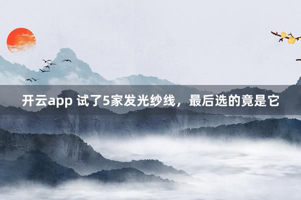 开云app 试了5家发光纱线，最后选的竟是它