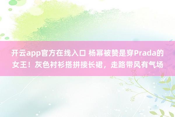 开云app官方在线入口 杨幂被赞是穿Prada的女王！灰色衬衫搭拼接长裙，走路带风有气场