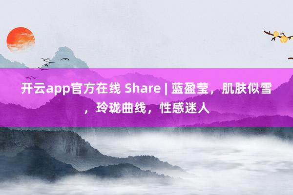 开云app官方在线 Share | 蓝盈莹，肌肤似雪，玲珑曲线，性感迷人