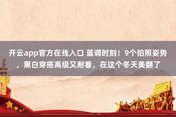 开云app官方在线入口 蓝调时刻！9个拍照姿势，黑白穿搭高级又耐看，在这个冬天美翻了
