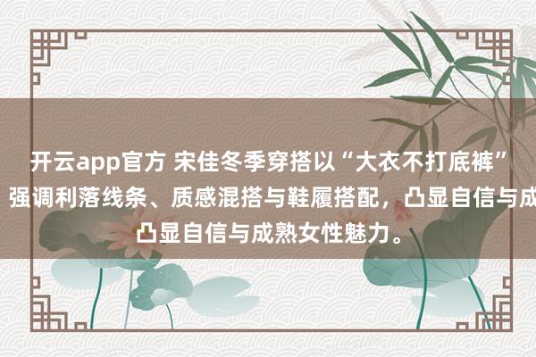 开云app官方 宋佳冬季穿搭以“大衣不打底裤”展现高级感，强调利落线条、质感混搭与鞋履搭配，凸显自信与成熟女性魅力。