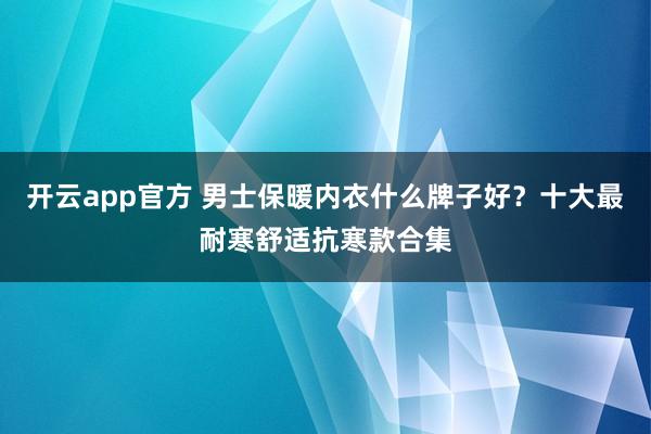 开云app官方 男士保暖内衣什么牌子好？十大最耐寒舒适抗寒款合集