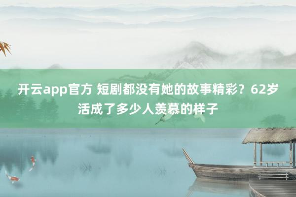 开云app官方 短剧都没有她的故事精彩？62岁活成了多少人羡慕的样子
