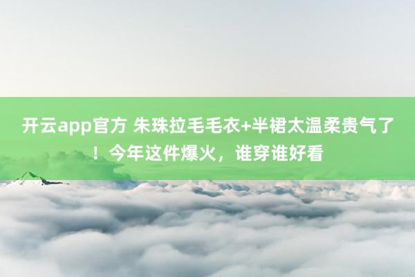 开云app官方 朱珠拉毛毛衣+半裙太温柔贵气了！今年这件爆火，谁穿谁好看