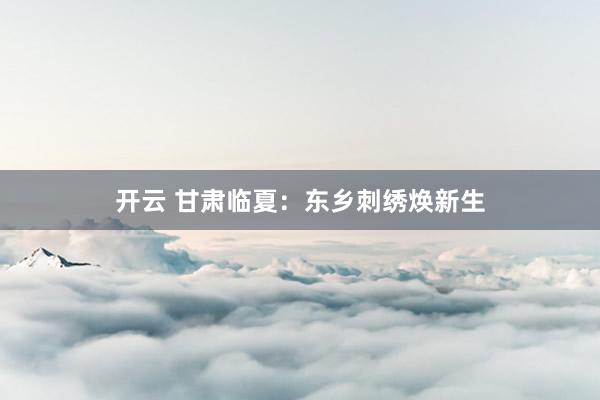 开云 甘肃临夏：东乡刺绣焕新生
