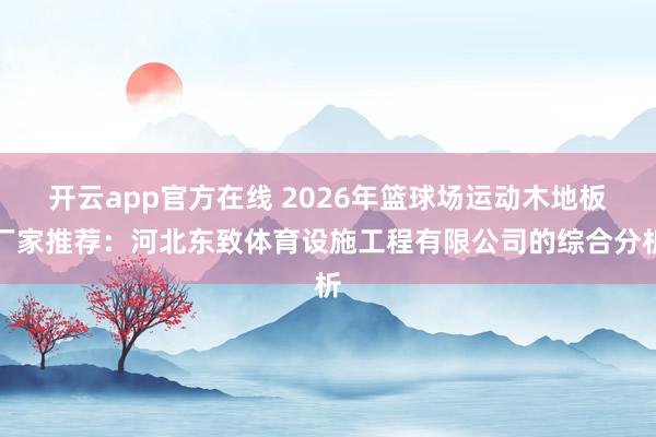 开云app官方在线 2026年篮球场运动木地板厂家推荐：河北东致体育设施工程有限公司的综合分析