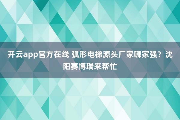 开云app官方在线 弧形电梯源头厂家哪家强？沈阳赛博瑞来帮忙