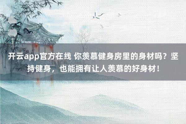 开云app官方在线 你羡慕健身房里的身材吗?坚持健身,也能拥有让人羡慕的好身材!