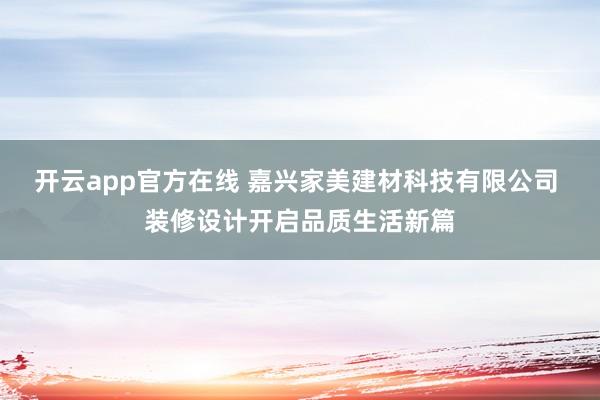 开云app官方在线 嘉兴家美建材科技有限公司 装修设计开启品质生活新篇