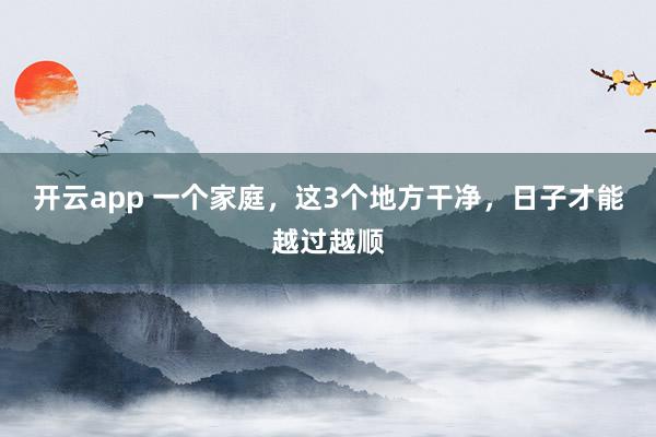 开云app 一个家庭,这3个地方干净,日子才能越过越顺