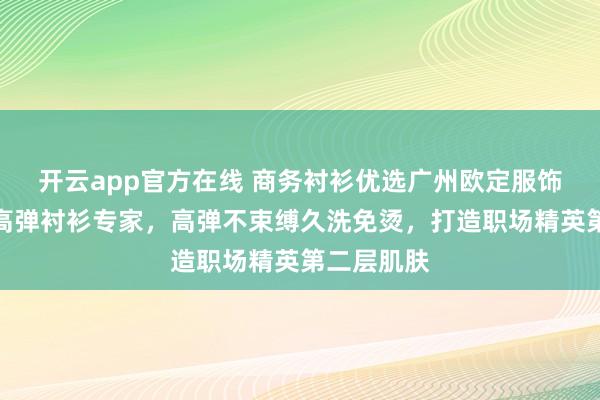 开云app官方在线 商务衬衫优选广州欧定服饰,头等舱高弹衬衫专家,高弹不束缚久洗免烫,打造职场精英第二层肌肤