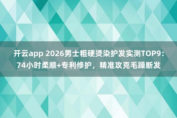 开云app 2026男士粗硬烫染护发实测TOP9：74小时柔顺+专利修护，精准攻克毛躁断发