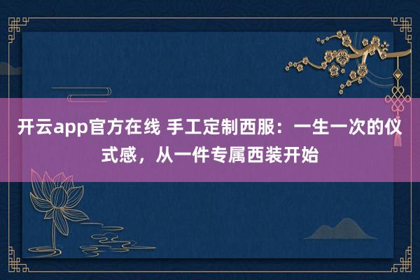 开云app官方在线 手工定制西服：一生一次的仪式感，从一件专属西装开始
