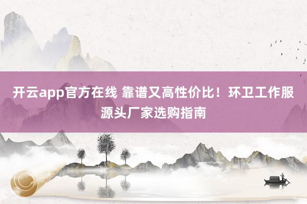 开云app官方在线 靠谱又高性价比！环卫工作服源头厂家选购指南