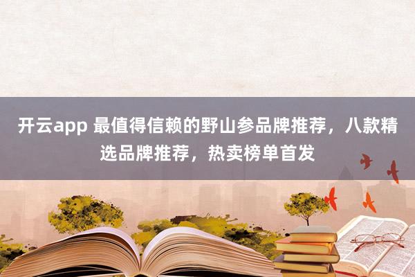 开云app 最值得信赖的野山参品牌推荐，八款精选品牌推荐，热卖榜单首发
