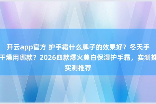 开云app官方 护手霜什么牌子的效果好?冬天手部干燥用哪款?2026四款爆火美白保湿护手霜,实测推荐