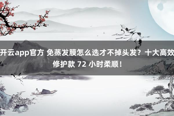 开云app官方 免蒸发膜怎么选才不掉头发？十大高效修护款 72 小时柔顺！