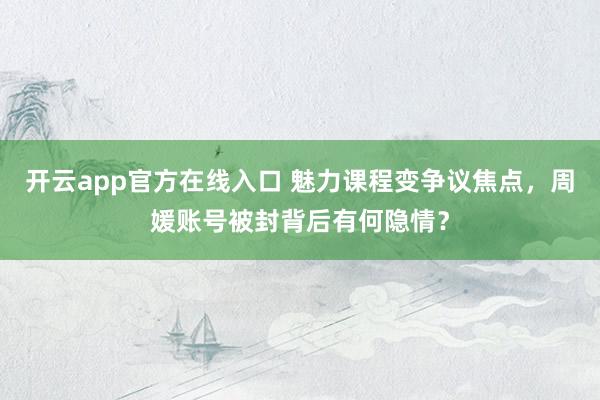 开云app官方在线入口 魅力课程变争议焦点，周媛账号被封背后有何隐情？