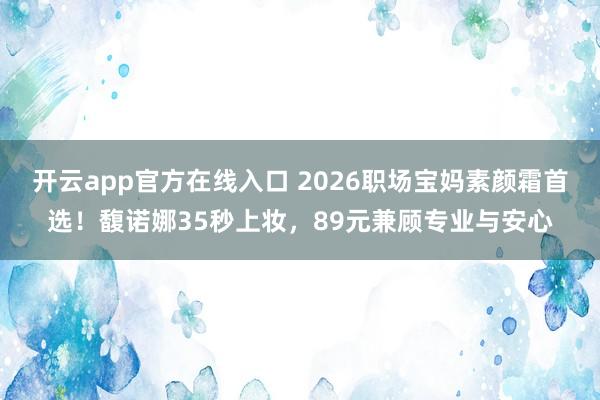 开云app官方在线入口 2026职场宝妈素颜霜首选！馥诺娜35秒上妆，89元兼顾专业与安心