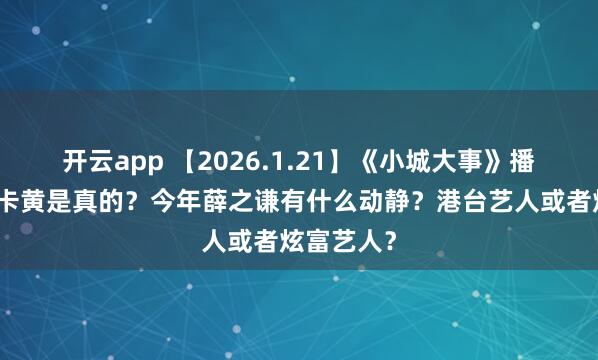 开云app 【2026.1.21】《小城大事》播得不好？卡黄是真的？今年薛之谦有什么动静？港台艺人或者炫富艺人？
