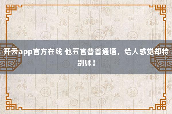 开云app官方在线 他五官普普通通，给人感觉却特别帅！