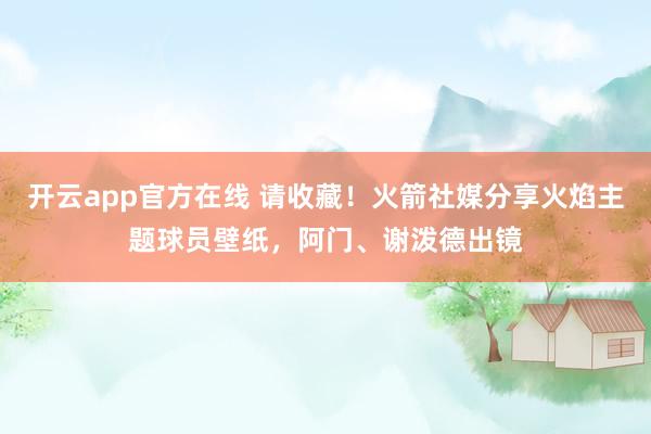 开云app官方在线 请收藏！火箭社媒分享火焰主题球员壁纸，阿门、谢泼德出镜