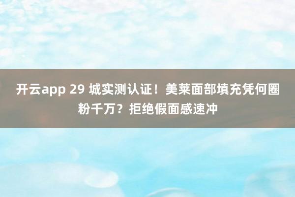 开云app 29 城实测认证！美莱面部填充凭何圈粉千万？拒绝假面感速冲