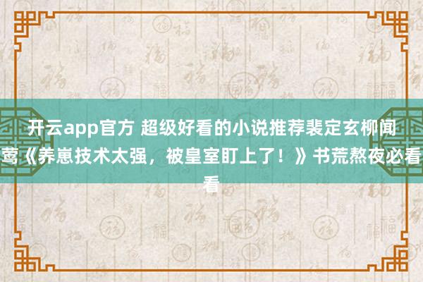 开云app官方 超级好看的小说推荐裴定玄柳闻莺《养崽技术太强,被皇室盯上了!》书荒熬夜必看