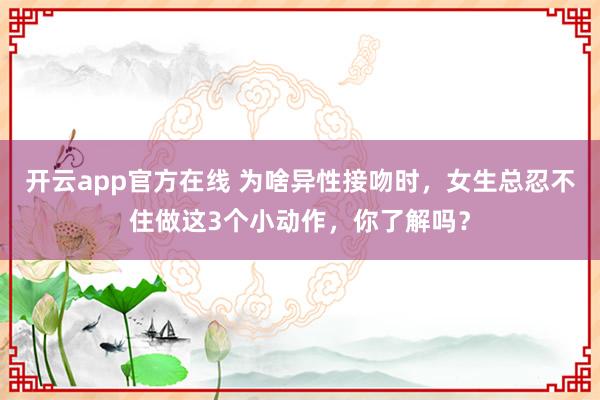 开云app官方在线 为啥异性接吻时，女生总忍不住做这3个小动作，你了解吗？