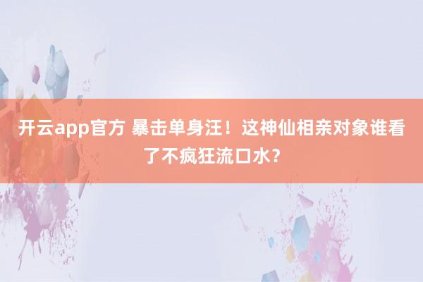 开云app官方 暴击单身汪！这神仙相亲对象谁看了不疯狂流口水？
