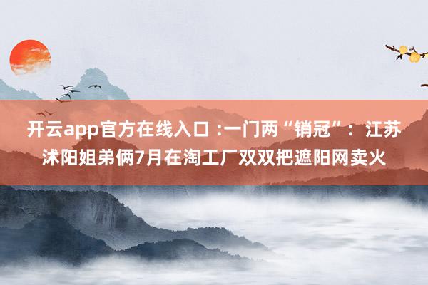 开云app官方在线入口 :一门两“销冠”:江苏沭阳姐弟俩7月在淘工厂双双把遮阳网卖火