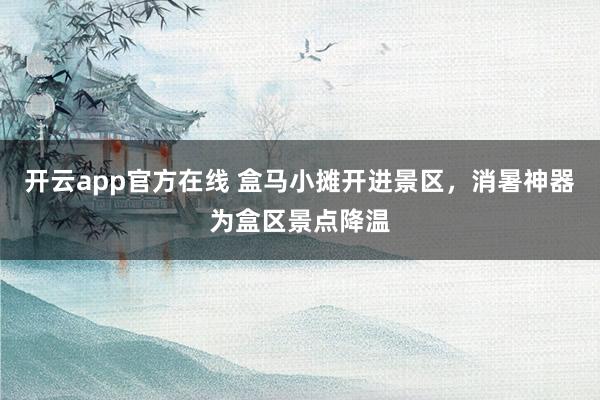 开云app官方在线 盒马小摊开进景区,消暑神器为盒区景点降温