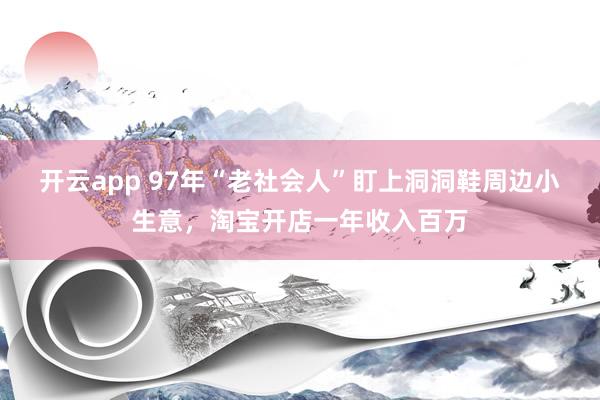 开云app 97年“老社会人”盯上洞洞鞋周边小生意,淘宝开店一年收入百万
